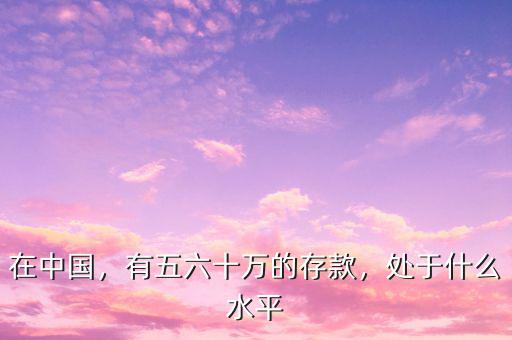 在中國(guó)，有五六十萬的存款，處于什么水平