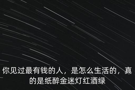 你見過最有錢的人，是怎么生活的，真的是紙醉金迷燈紅酒綠