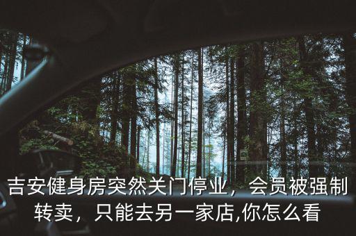 吉安健身房突然關(guān)門停業(yè)，會員被強(qiáng)制轉(zhuǎn)賣，只能去另一家店,你怎么看