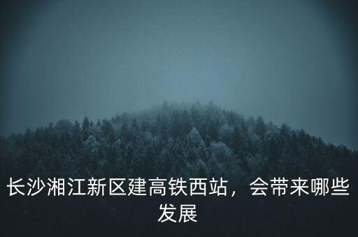 長沙湘江新區(qū)建高鐵西站，會帶來哪些發(fā)展