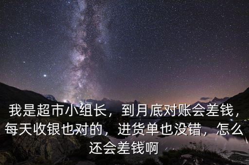 我是超市小組長，到月底對賬會差錢，每天收銀也對的，進貨單也沒錯，怎么還會差錢啊
