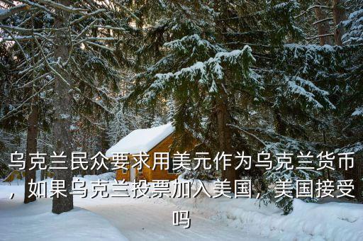 烏克蘭民眾要求用美元作為烏克蘭貨幣，如果烏克蘭投票加入美國(guó)，美國(guó)接受嗎