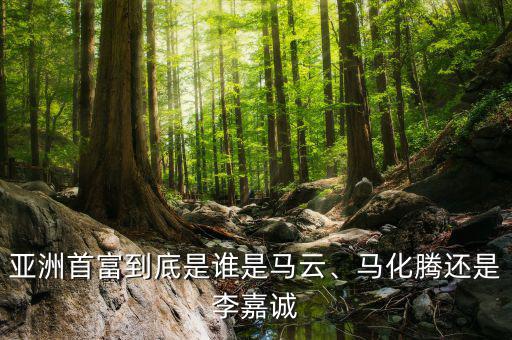 亞洲首富到底是誰是馬云、馬化騰還是李嘉誠