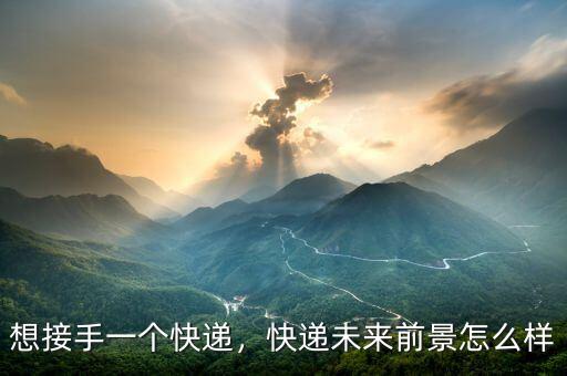想接手一個(gè)快遞，快遞未來(lái)前景怎么樣