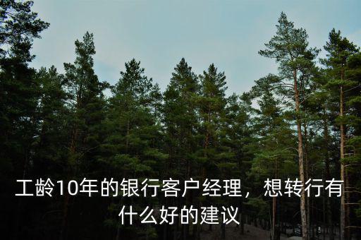 工齡10年的銀行客戶經(jīng)理，想轉(zhuǎn)行有什么好的建議