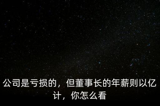公司是虧損的，但董事長的年薪則以億計，你怎么看