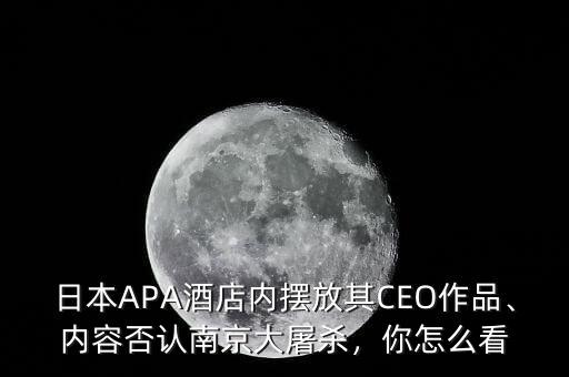 日本APA酒店內(nèi)擺放其CEO作品、內(nèi)容否認(rèn)南京大屠殺，你怎么看
