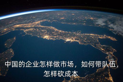 中國的企業(yè)怎樣做市場，如何帶隊伍，怎樣砍成本
