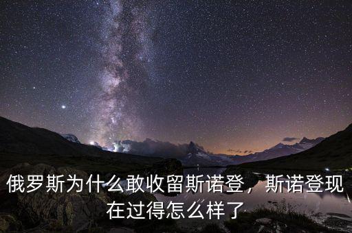 俄羅斯為什么敢收留斯諾登，斯諾登現(xiàn)在過得怎么樣了