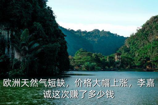 歐洲天然氣短缺，價格大幅上漲，李嘉誠這次賺了多少錢