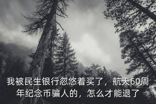 我被民生銀行忽悠著買了，航天60周年紀念幣騙人的，怎么才能退了