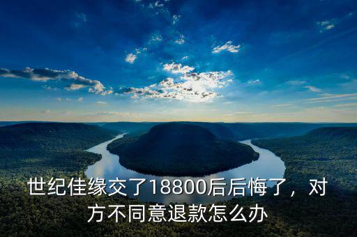 世紀佳緣交了18800后后悔了，對方不同意退款怎么辦
