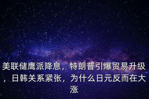美聯(lián)儲鷹派降息，特朗普引爆貿(mào)易升級，日韓關(guān)系緊張，為什么日元反而在大漲