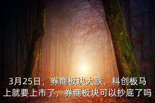 3月25日，券商板塊大跌，科創(chuàng)板馬上就要上市了，券商板塊可以抄底了嗎
