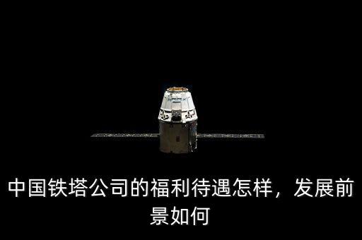 中國鐵塔公司的福利待遇怎樣，發(fā)展前景如何