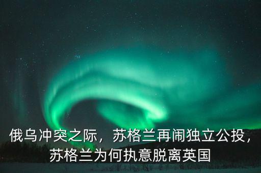 俄烏沖突之際，蘇格蘭再鬧獨(dú)立公投，蘇格蘭為何執(zhí)意脫離英國