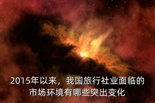 2015年以來，我國旅行社業(yè)面臨的市場環(huán)境有哪些突出變化
