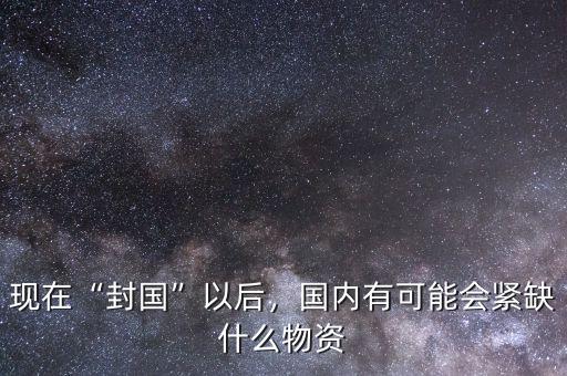 現(xiàn)在“封國”以后，國內(nèi)有可能會緊缺什么物資