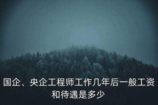 國企、央企工程師工作幾年后一般工資和待遇是多少