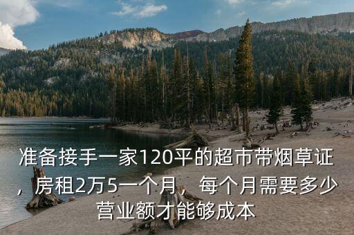 準備接手一家120平的超市帶煙草證，房租2萬5一個月，每個月需要多少營業(yè)額才能夠成本