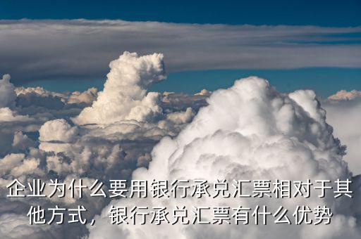企業(yè)為什么要用銀行承兌匯票相對于其他方式，銀行承兌匯票有什么優(yōu)勢