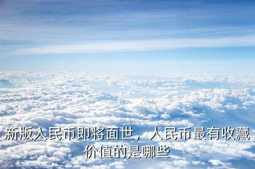 新版人民幣即將面世，人民幣最有收藏價(jià)值的是哪些