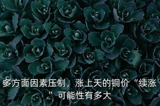 多方面因素壓制，漲上天的銅價“續(xù)漲”可能性有多大