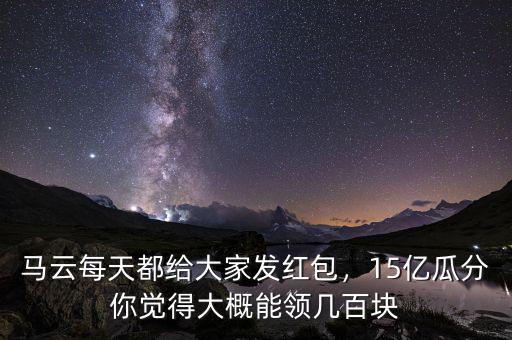 馬云每天都給大家發(fā)紅包，15億瓜分你覺得大概能領(lǐng)幾百塊