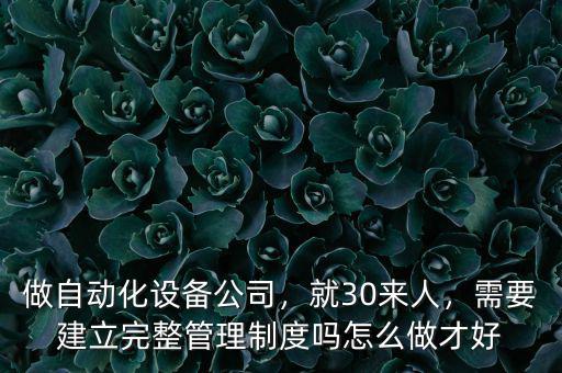 做自動化設(shè)備公司，就30來人，需要建立完整管理制度嗎怎么做才好