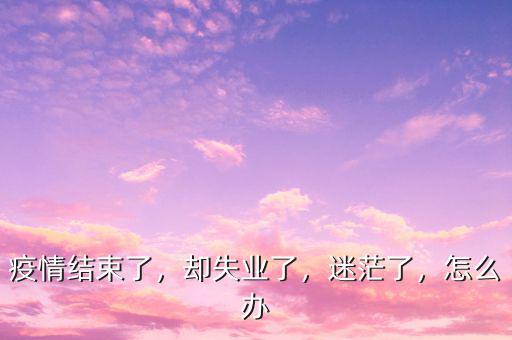 疫情結(jié)束了，卻失業(yè)了，迷茫了，怎么辦