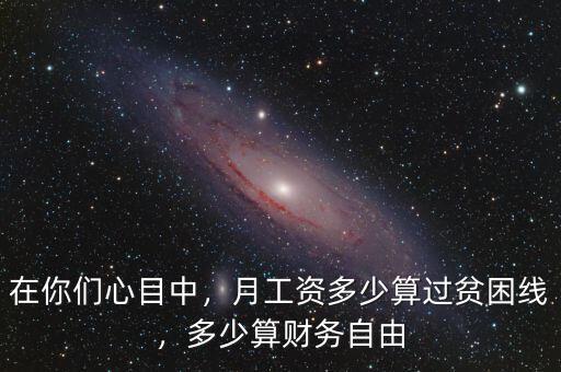 在你們心目中，月工資多少算過貧困線，多少算財務自由