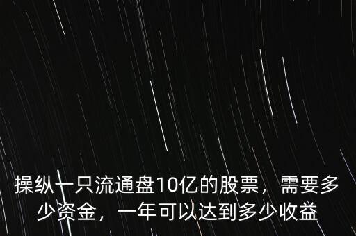 操縱一只流通盤10億的股票，需要多少資金，一年可以達到多少收益