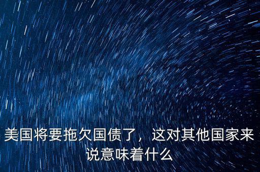 美國將要拖欠國債了，這對(duì)其他國家來說意味著什么