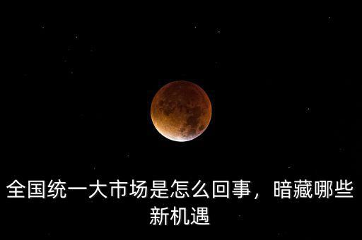 全國統(tǒng)一大市場是怎么回事，暗藏哪些新機遇