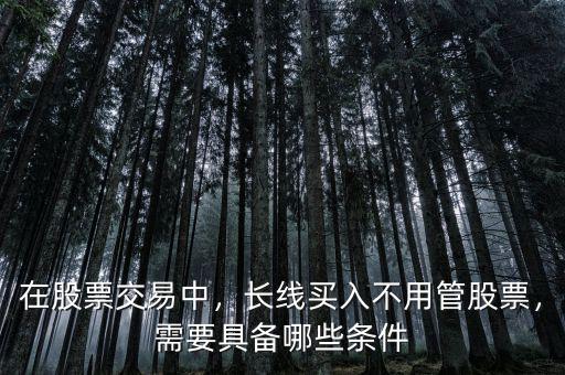 在股票交易中，長(zhǎng)線買入不用管股票，需要具備哪些條件