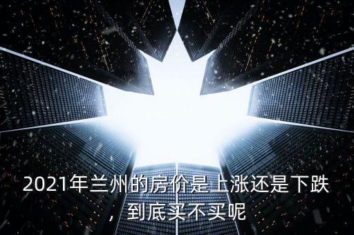 2021年蘭州的房價是上漲還是下跌，到底買不買呢