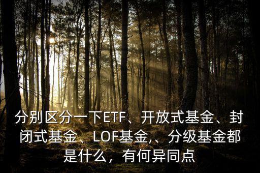 分別區(qū)分一下ETF、開放式基金、封閉式基金、LOF基金,、分級(jí)基金都是什么，有何異同點(diǎn)