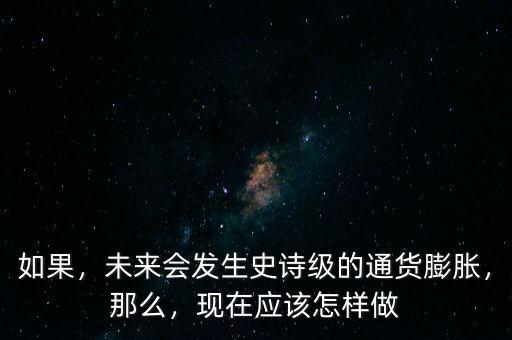 如果，未來(lái)會(huì)發(fā)生史詩(shī)級(jí)的通貨膨脹，那么，現(xiàn)在應(yīng)該怎樣做