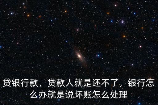 貸銀行款，貸款人就是還不了，銀行怎么辦就是說壞賬怎么處理