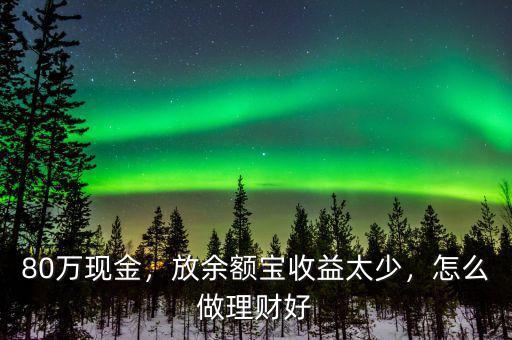 80萬現(xiàn)金，放余額寶收益太少，怎么做理財好