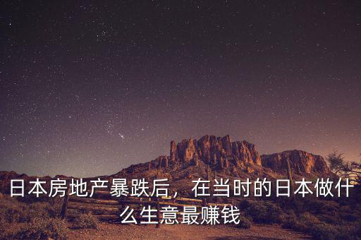 日本房地產(chǎn)暴跌后，在當(dāng)時(shí)的日本做什么生意最賺錢