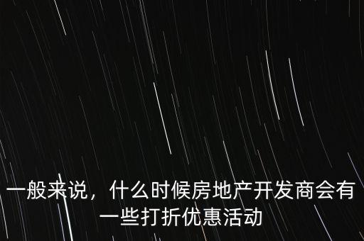 一般來說，什么時候房地產(chǎn)開發(fā)商會有一些打折優(yōu)惠活動