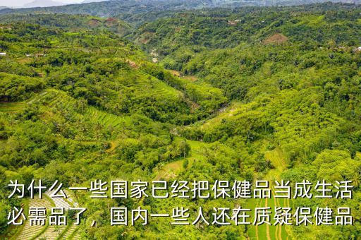 為什么一些國(guó)家已經(jīng)把保健品當(dāng)成生活必需品了，國(guó)內(nèi)一些人還在質(zhì)疑保健品