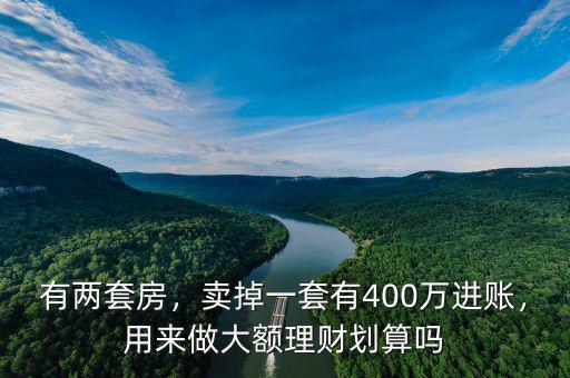 有兩套房，賣掉一套有400萬進賬，用來做大額理財劃算嗎