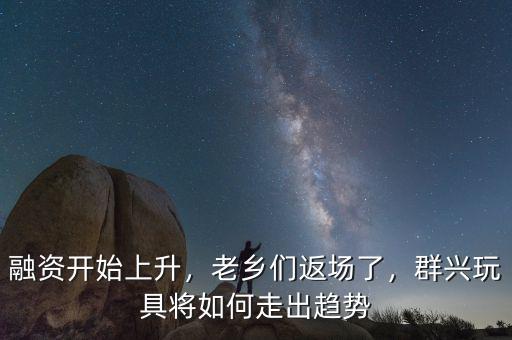 融資開始上升，老鄉(xiāng)們返場了，群興玩具將如何走出趨勢