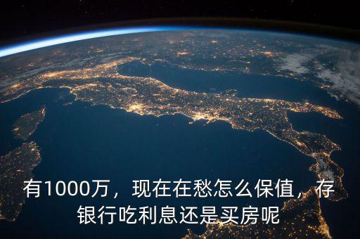 有1000萬，現(xiàn)在在愁怎么保值，存銀行吃利息還是買房呢