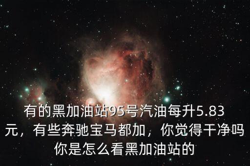 有的黑加油站95號汽油每升5.83元，有些奔馳寶馬都加，你覺得干凈嗎你是怎么看黑加油站的
