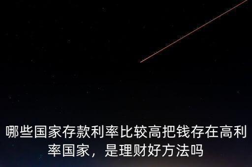 哪些國家存款利率比較高把錢存在高利率國家，是理財(cái)好方法嗎