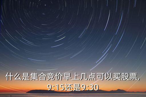 什么是集合競價早上幾點可以買股票,9:15還是9:30