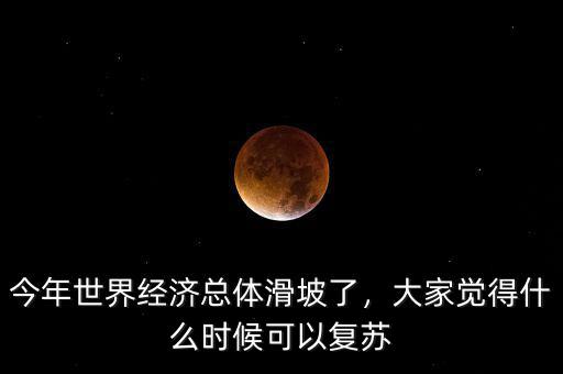 今年世界經(jīng)濟(jì)總體滑坡了，大家覺得什么時(shí)候可以復(fù)蘇